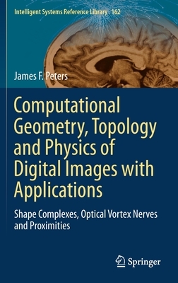 Computational Geometry, Topology and Physics of Digital Images with Applications: Shape Complexes, Optical Vortex Nerves and Proximities by James F. Peters