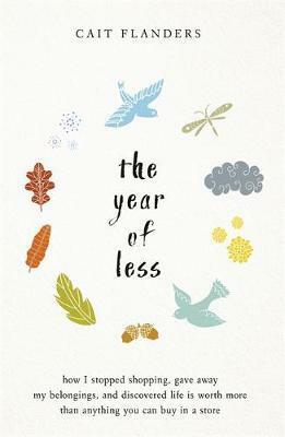 The Year of Less: How I Stopped Shopping, Gave Away My Belongings and Discovered Life Is Worth More Than Anything You Can Buy in a Store by Cait Flanders