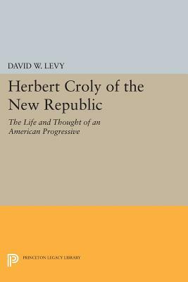 Herbert Croly of the New Republic: The Life and Thought of an American Progressive by David W. Levy