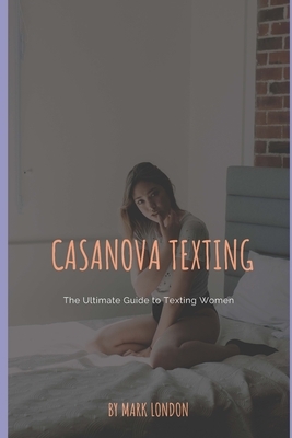 Casanova Texting: The Ultimate Guide to Texting Women by Mark London