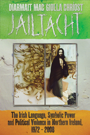 Jailtacht: The Irish Language, Symbolic Power and Political Violence in Northern Ireland, 1972-2008 by Diarmait Mac Giolla Chríost