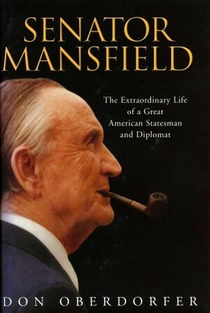 Senator Mansfield: The Extraordinary Life of a Great American Statesman and Diplomat by Don Oberdorfer