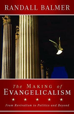 The Making of Evangelicalism: From Revivalism to Politics and Beyond by Randall Balmer