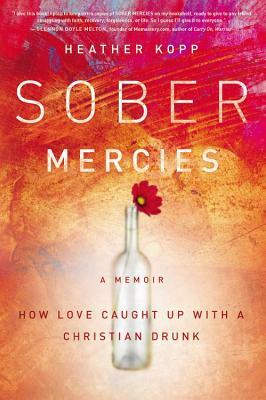Sober Mercies: How Love Caught Up with a Christian Drunk by Heather Harpham Kopp