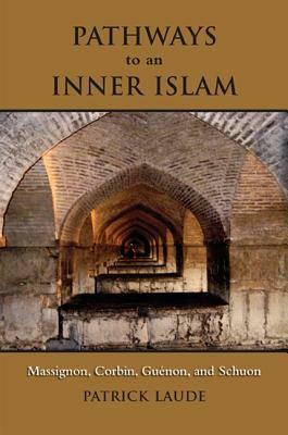 Pathways to an Inner Islam: Massignon, Corbin, Guenon, and Schuon by Patrick Laude