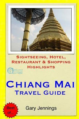Chiang Mai Travel Guide: Sightseeing, Hotel, Restaurant & Shopping Highlights by Gary Jennings