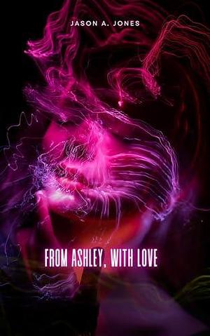 From Ashley, With Love by Jason A. Jones, Jason A. Jones