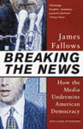Breaking the News: How the Media Undermine American Democracy by James M. Fallows