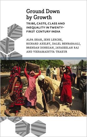 Ground Down by Growth: Tribe, Caste, Class and Inequality in Twenty-first-century India by Richard Axelby, Jens Lerche, Jayaseelan Raj And Vikramaditya Thakur, Jayaseelan Raj, Brendan Donegan, Alpa Shah, Dalel Benbabaali