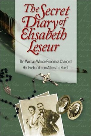 The Secret Diary of Elisabeth Leseur: The Woman Whose Goodness Changed Her Husband from Atheist to Priest by Elisabeth Leseur