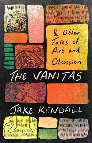 The Vanitas &amp; Other Tales of Art and Obsession by Jake Kendall