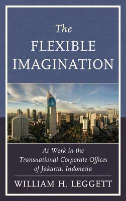 The Flexible Imagination: At Work in the Transnational Corporate Offices of Jakarta, Indonesia by William H. Leggett