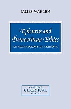 Epicurus and Democritean Ethics: An Archaeology of Ataraxia by James Warren