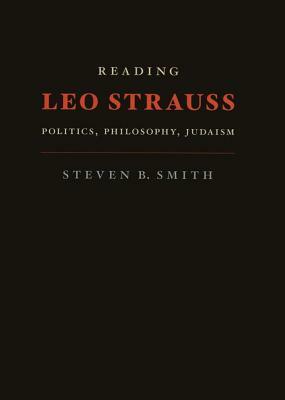 Reading Leo Strauss: Politics, Philosophy, Judaism by Steven B. Smith