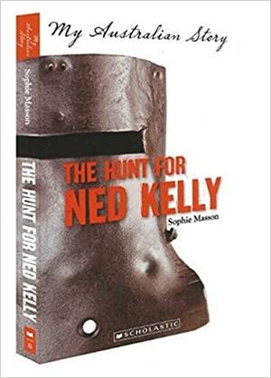 My Australian Story The Hunt for Ned Kelly by Sophie Masson