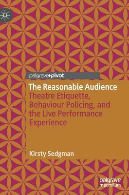 The Reasonable Audience: Theatre Etiquette, Behaviour Policing, and the Live Performance Experience by Kirsty Sedgman