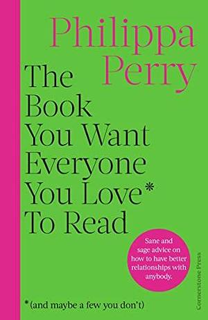 The Book You Want Everyone You Love* To Read *(and maybe a few you don't): Sane and sage advice to help you navigate all of your most important relationships by Philippa Perry, Philippa Perry