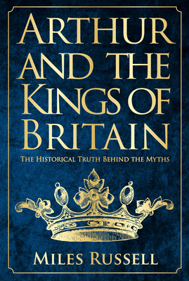Arthur and the Kings of Britain: The Historical Truth Behind the Myths by Miles Russell