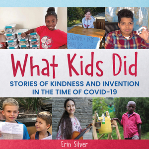 What Kids Did: Stories of Kindness and Invention in the Time of Covid-19 by Erin Silver