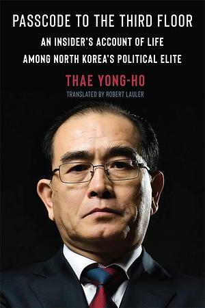 Passcode to the Third Floor: An Insider's Account of Life Among North Korea's Political Elite by Thae Yong-Ho