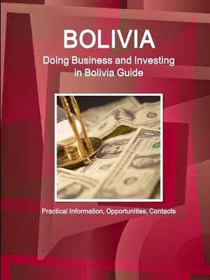 Bolivia: Doing Business and Investing in Bolivia Guide - Practical Information, Opportunities, Contacts by Inc Ibp