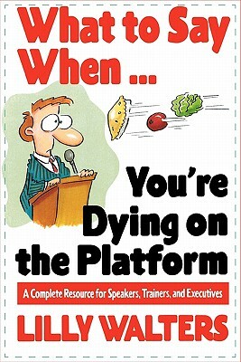 What to Say When. . .You're Dying on the Platform: A Complete Resource for Speakers, Trainers, and Executives by Lilly Walters