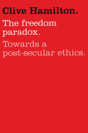 The Freedom Paradox: Towards A Post-Secular Ethics by Clive Hamilton