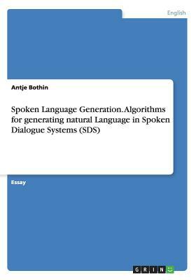 Spoken Language Generation. Algorithms for generating natural Language in Spoken Dialogue Systems (SDS) by Antje Bothin