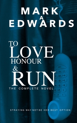To Love Honour and Run - The Complete Novel by Mark A. Edwards
