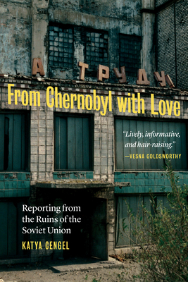 From Chernobyl with Love: Reporting from the Ruins of the Soviet Union by Katya Cengel