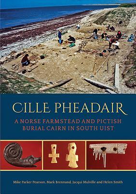 Cille Pheadair: A Norse Farmstead and Pictish Burial Cairn in South Uist by Mike Parker Pearson, Mark Brennand, Jacqui Mulville