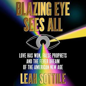 Blazing Eye Sees All: Love Has Won, False Prophets and the Fever Dream of the American New Age by Leah Sottile