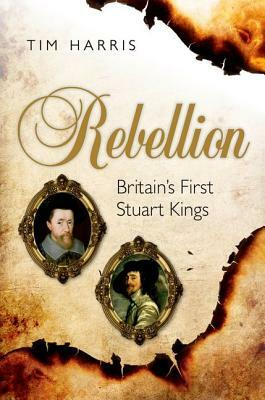 Rebellion: Britain's First Stuart Kings, 1567-1642 by Tim Harris