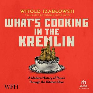 What's Cooking in the Kremlin: From Rasputin to Putin, How Russia Built an Empire with a Knife and Fork by Witold Szabłowski