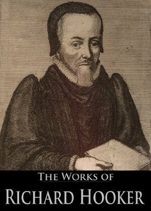 The Works of Richard Hooker: Of The Laws Of Ecclesiastical Polity, A Remedy Against Sorrow And Fear, A Learned Sermon Of The Nature Of Pride, and More (8 Books With Active Table of Contents) by Richard Hooker, John Keble, Izaak Walton