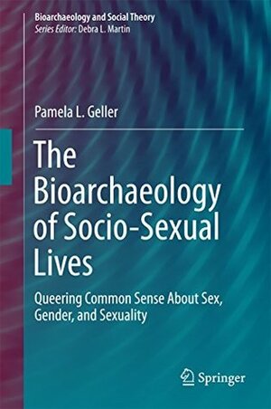 The Bioarchaeology of Socio-Sexual Lives: Queering Common Sense About Sex, Gender, and Sexuality (Bioarchaeology and Social Theory) by Pamela L. Geller