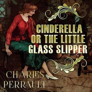 Cinderella, or the Little Glass Slipper by Charles Perrault