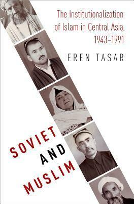 Soviet and Muslim: The Institutionalization of Islam in Central Asia by Eren Tasar