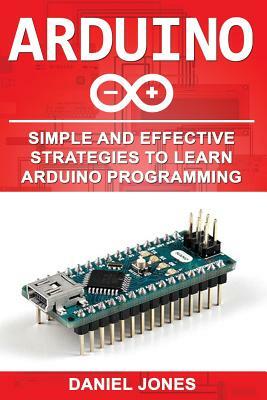 Arduino: Simple and Effective Strategies to Learn Arduino Programming by Daniel Jones