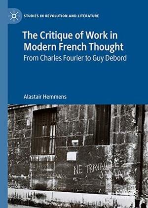 The Critique of Work in Modern French Thought: From Charles Fourier to Guy Debord (Studies in Revolution and Literature) by Alastair Hemmens