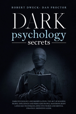 Dark Psychology Secrets: Dark psychology and manipulation, the art of reading people. influence and persuade people, mastering body language te by Robert Dweck, Dan Proctor