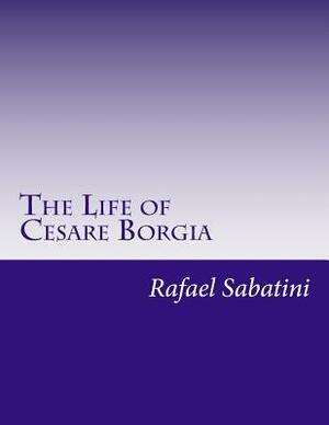 The Life of Cesare Borgia by Rafael Sabatini