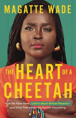 The Heart of A Cheetah: How We Have Been Lied to About African Poverty, and What That Means for Human Flourishing by Magatte Wade