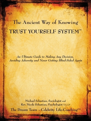 The Ancient Way of Knowing Trust Yourself System: An Ultimate Guide to Making Any Decision, Avoiding Adversity and Never Getting Blind-Sided Again by Michael Sebastian, Nicole Sebastian