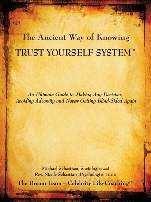 The Ancient Way of Knowing Trust Yourself System: An Ultimate Guide to Making Any Decision, Avoiding Adversity and Never Getting Blind-Sided Again by Nicole Sebastian, Michael Sebastian