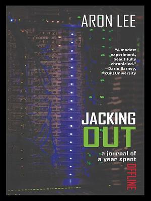 Jacking Out: A Journal of a Year Spent Offline by Aron Lee