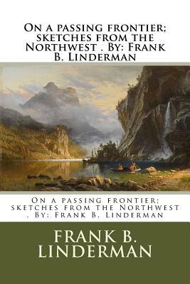 On a passing frontier; sketches from the Northwest . By: Frank B. Linderman by Frank B. Linderman