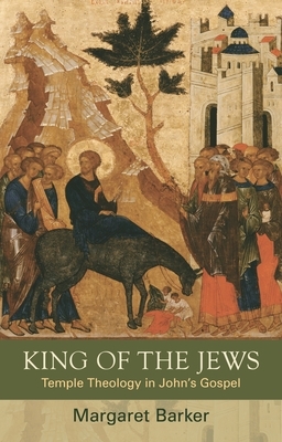 King of the Jews: Temple Theology in John's Gospel by Margaret Barker