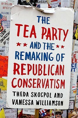 The Tea Party and the Remaking of Republican Conservatism by Theda Skocpol, Vanessa Williamson