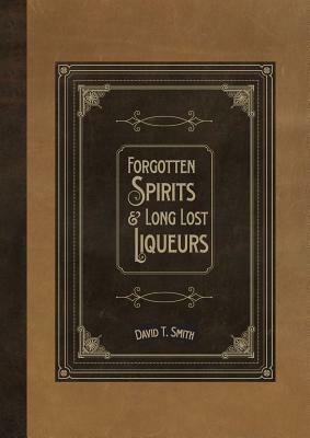 Forgotten Spirits & Long Lost Liqueurs by David T. Smith